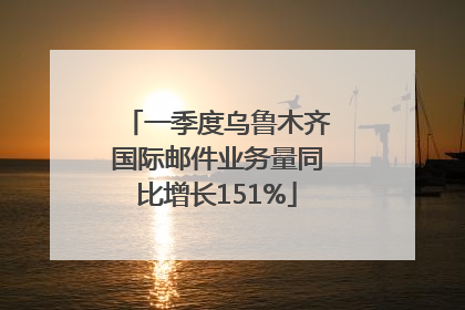 一季度乌鲁木齐国际邮件业务量同比增长151%
